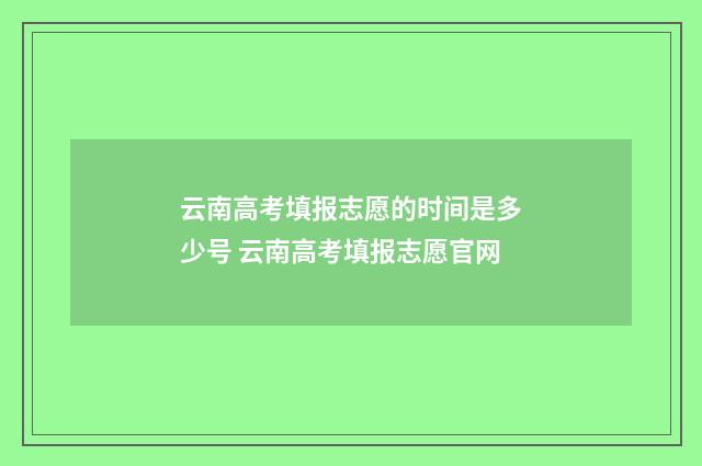 云南高考填报志愿的时间是多少号 云南高考填报志愿官网