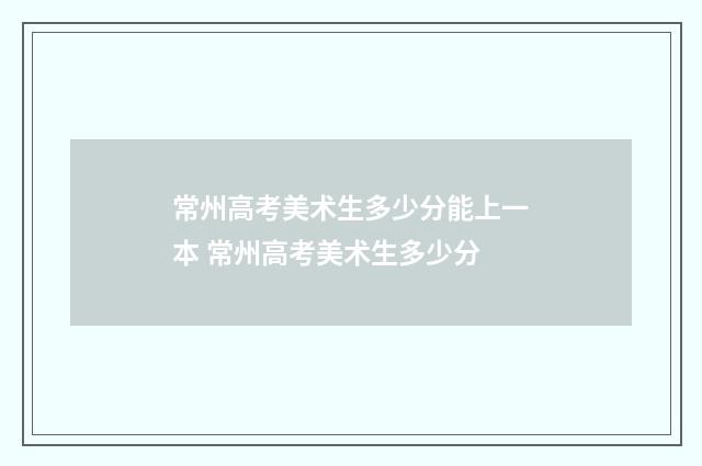常州高考美术生多少分能上一本 常州高考美术生多少分