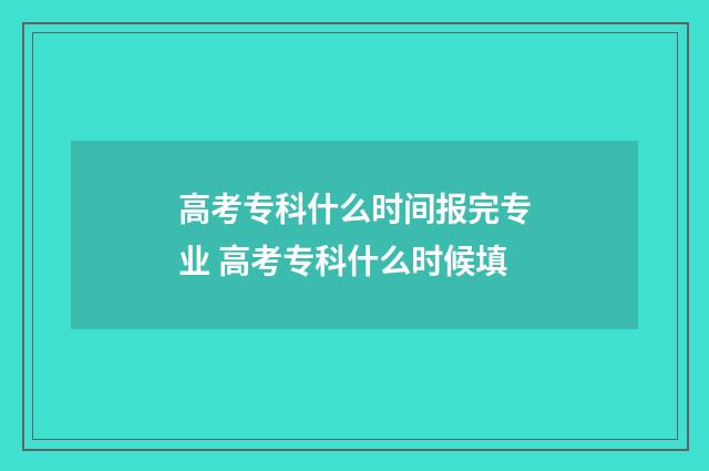 高考专科什么时间报完专业 高考专科什么时候填