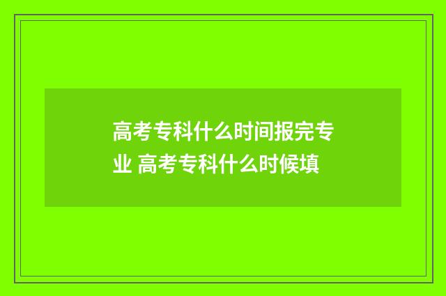 高考专科什么时间报完专业 高考专科什么时候填
