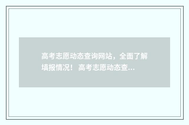 高考志愿动态查询网站，全面了解填报情况！ 高考志愿动态查询入口官网网址