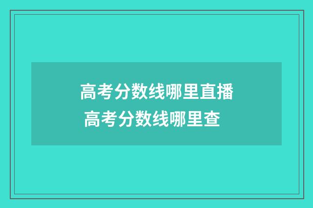 高考分数线哪里直播 高考分数线哪里查