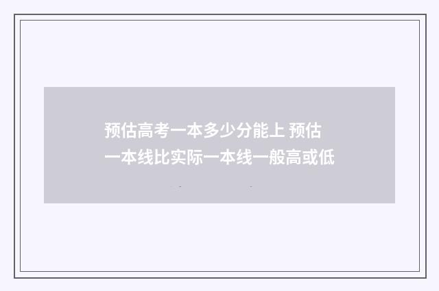 预估高考一本多少分能上 预估一本线比实际一本线一般高或低