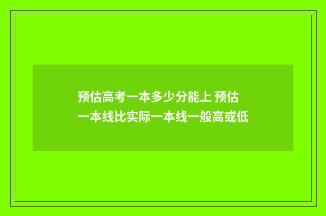 预估高考一本多少分能上 预估一本线比实际一本线一般高或低