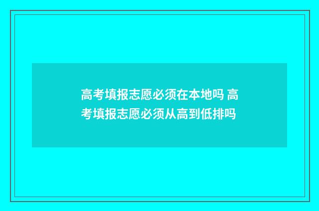 高考填报志愿必须在本地吗 高考填报志愿必须从高到低排吗