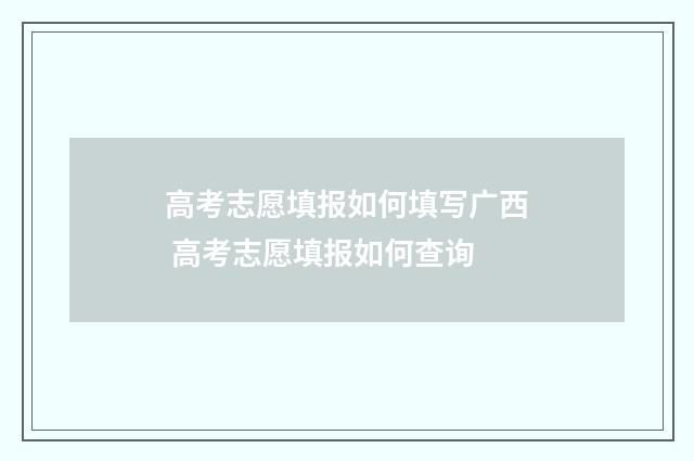 高考志愿填报如何填写广西 高考志愿填报如何查询