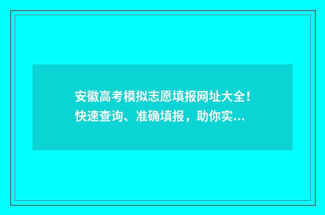 安徽高考模拟志愿填报网址大全！快速查询、准确填报，助你实现理想大学梦想！ 安徽高考模拟志愿填报系统