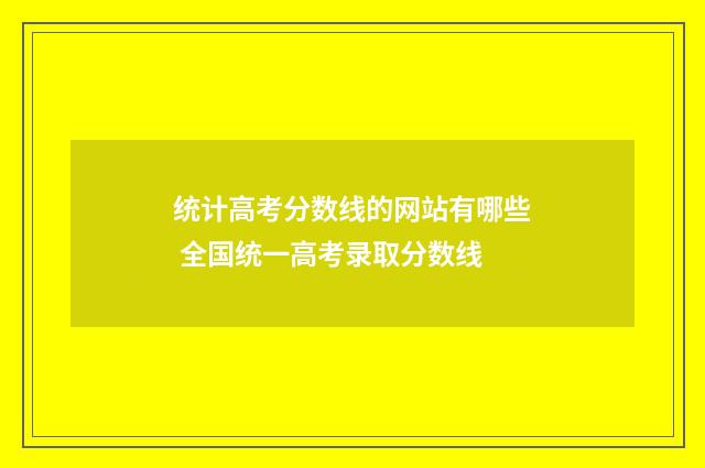 统计高考分数线的网站有哪些 全国统一高考录取分数线