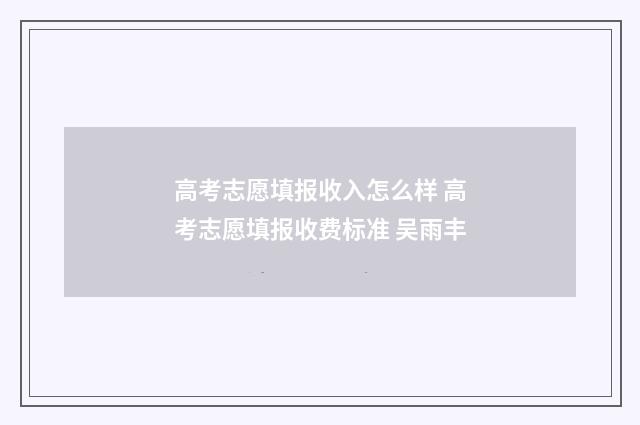 高考志愿填报收入怎么样 高考志愿填报收费标准 吴雨丰