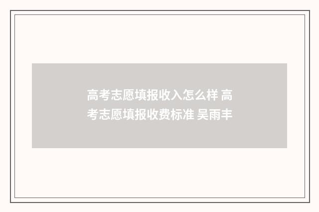 高考志愿填报收入怎么样 高考志愿填报收费标准 吴雨丰