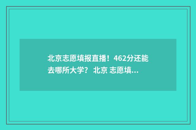 北京志愿填报直播！462分还能去哪所大学？ 北京 志愿填报截止时间