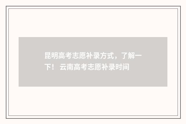 昆明高考志愿补录方式，了解一下！ 云南高考志愿补录时间