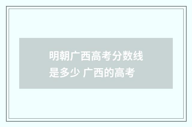 明朝广西高考分数线是多少 广西的高考
