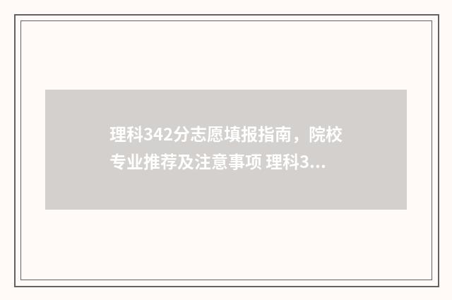 理科342分志愿填报指南，院校专业推荐及注意事项 理科344分可以报考的院校