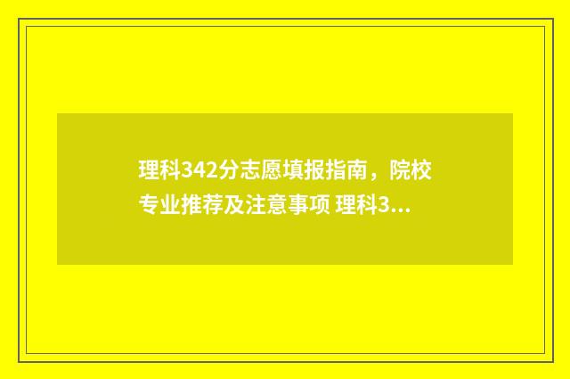 理科342分志愿填报指南，院校专业推荐及注意事项 理科344分可以报考的院校