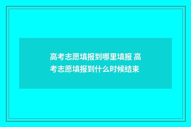 高考志愿填报到哪里填报 高考志愿填报到什么时候结束