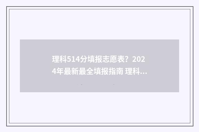 理科514分填报志愿表？2024年最新最全填报指南 理科548分