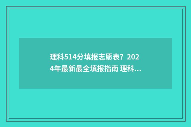 理科514分填报志愿表？2024年最新最全填报指南 理科548分