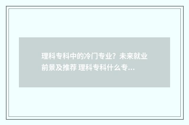 理科专科中的冷门专业？未来就业前景及推荐 理科专科什么专业好