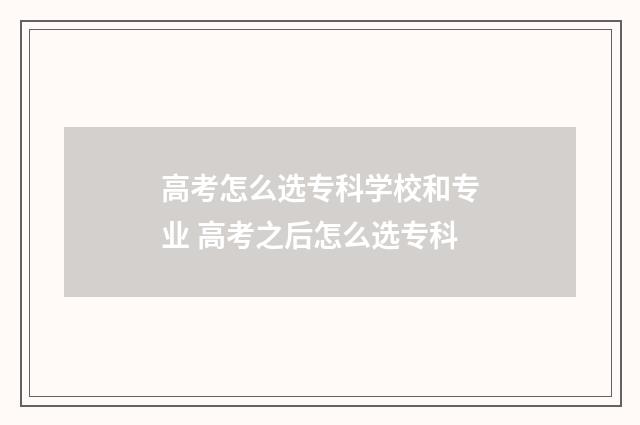 高考怎么选专科学校和专业 高考之后怎么选专科