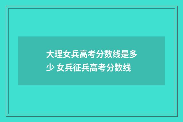 大理女兵高考分数线是多少 女兵征兵高考分数线
