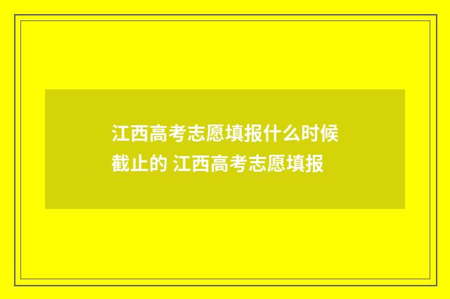 江西高考志愿填报什么时候截止的 江西高考志愿填报