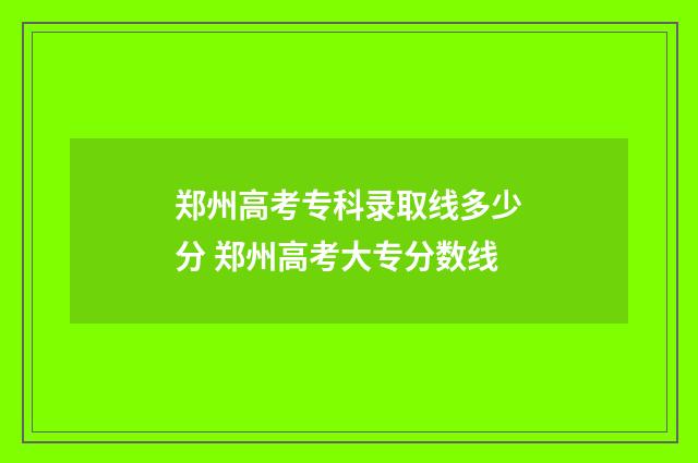 郑州高考专科录取线多少分 郑州高考大专分数线