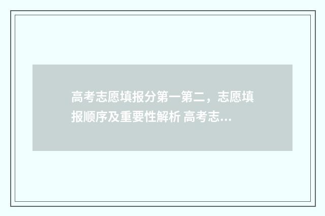 高考志愿填报分第一第二，志愿填报顺序及重要性解析 高考志愿如何正确填报