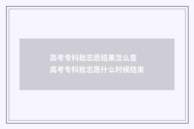 高考专科批志愿结果怎么查 高考专科批志愿什么时候结束