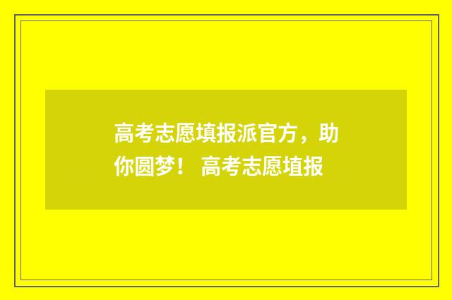 高考志愿填报派官方，助你圆梦！ 高考志愿埴报