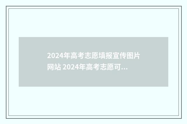 2024年高考志愿填报宣传图片网站 2024年高考志愿可以报几个志愿