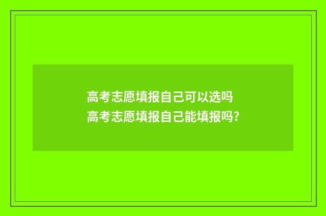 高考志愿填报自己可以选吗 高考志愿填报自己能填报吗?