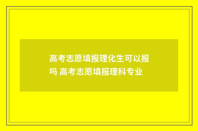 高考志愿填报理化生可以报吗 高考志愿填报理科专业