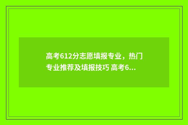 高考612分志愿填报专业，热门专业推荐及填报技巧 高考612分上什么学校