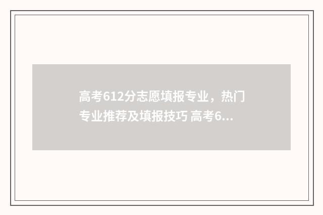 高考612分志愿填报专业，热门专业推荐及填报技巧 高考612分上什么学校
