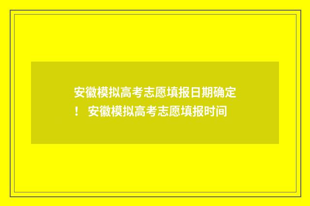 安徽模拟高考志愿填报日期确定！ 安徽模拟高考志愿填报时间