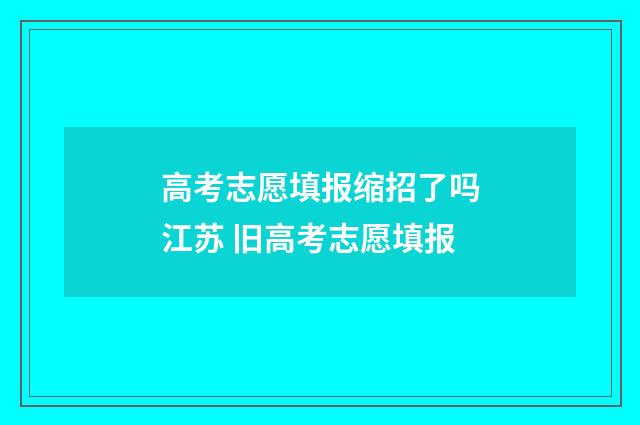 高考志愿填报缩招了吗江苏 旧高考志愿填报
