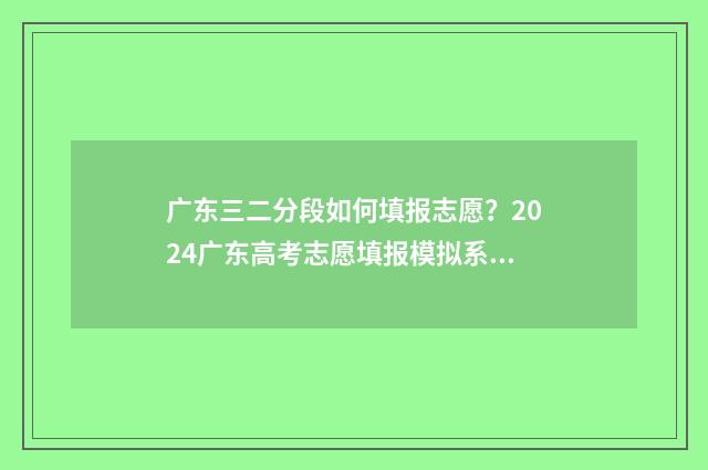 广东三二分段如何填报志愿？2024广东高考志愿填报模拟系统入口 广东三二分段成功率