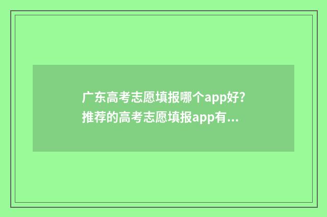 广东高考志愿填报哪个app好？推荐的高考志愿填报app有哪些？ 广东高考志愿填报图解