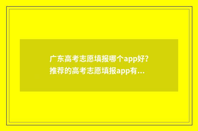 广东高考志愿填报哪个app好？推荐的高考志愿填报app有哪些？ 广东高考志愿填报图解