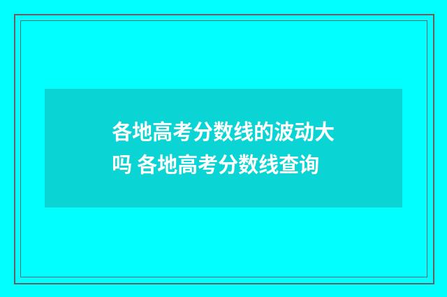 各地高考分数线的波动大吗 各地高考分数线查询