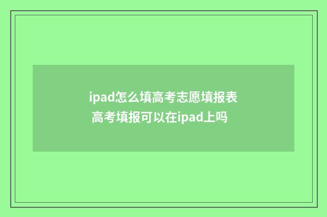 ipad怎么填高考志愿填报表 高考填报可以在ipad上吗