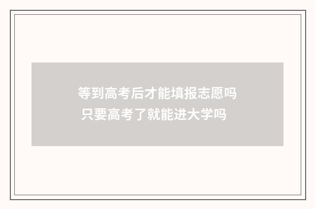 等到高考后才能填报志愿吗 只要高考了就能进大学吗