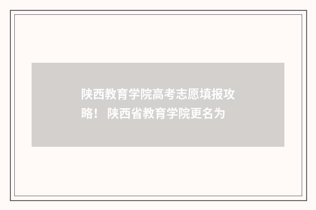 陕西教育学院高考志愿填报攻略！ 陕西省教育学院更名为