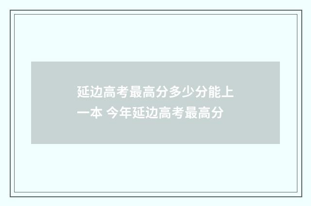 延边高考最高分多少分能上一本 今年延边高考最高分
