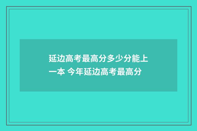 延边高考最高分多少分能上一本 今年延边高考最高分