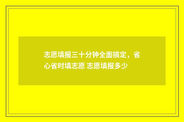志愿填报三十分钟全面搞定，省心省时填志愿 志愿填报多少