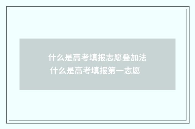 什么是高考填报志愿叠加法 什么是高考填报第一志愿