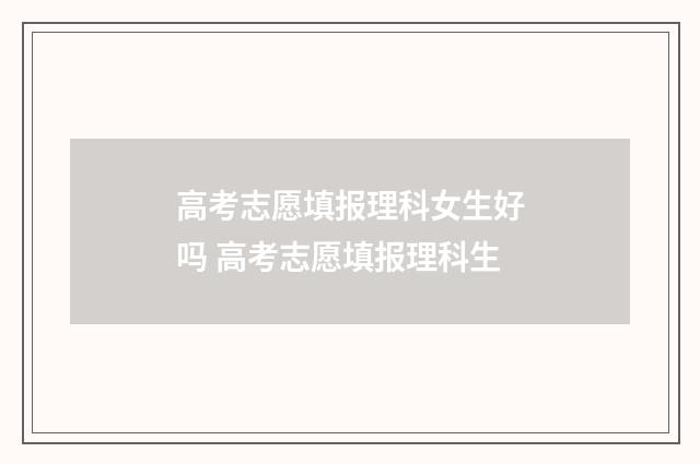 高考志愿填报理科女生好吗 高考志愿填报理科生