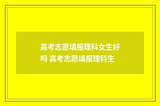 高考志愿填报理科女生好吗 高考志愿填报理科生